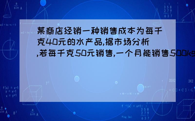 某商店经销一种销售成本为每千克40元的水产品,据市场分析,若每千克50元销售,一个月能销售500kg,销售单价每涨1角钱