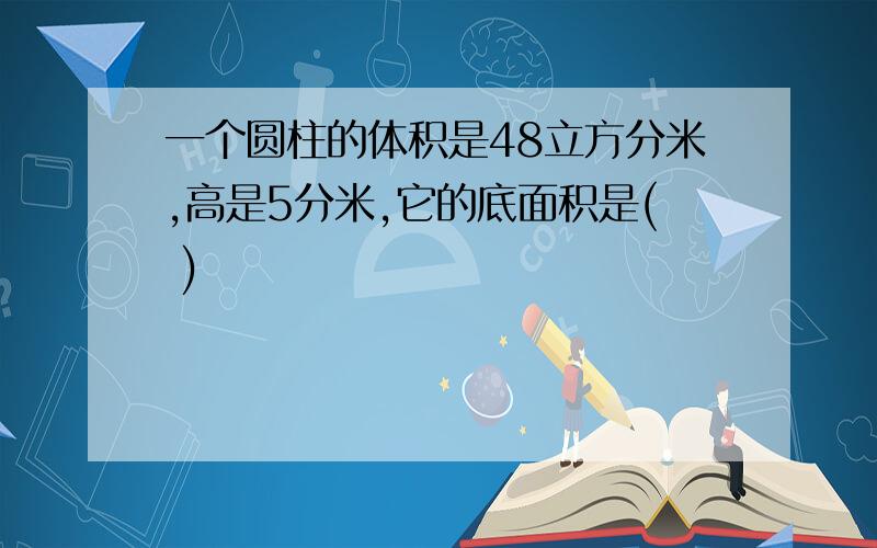 一个圆柱的体积是48立方分米,高是5分米,它的底面积是( )