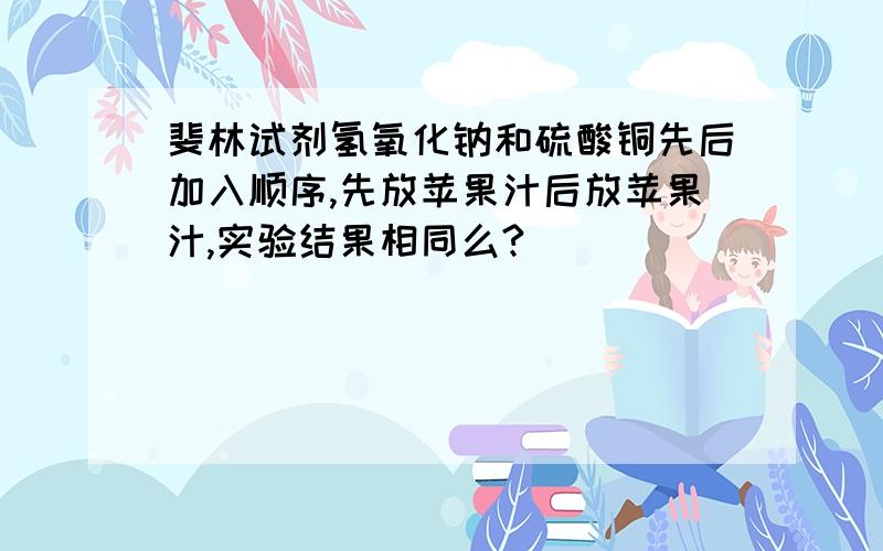 斐林试剂氢氧化钠和硫酸铜先后加入顺序,先放苹果汁后放苹果汁,实验结果相同么?