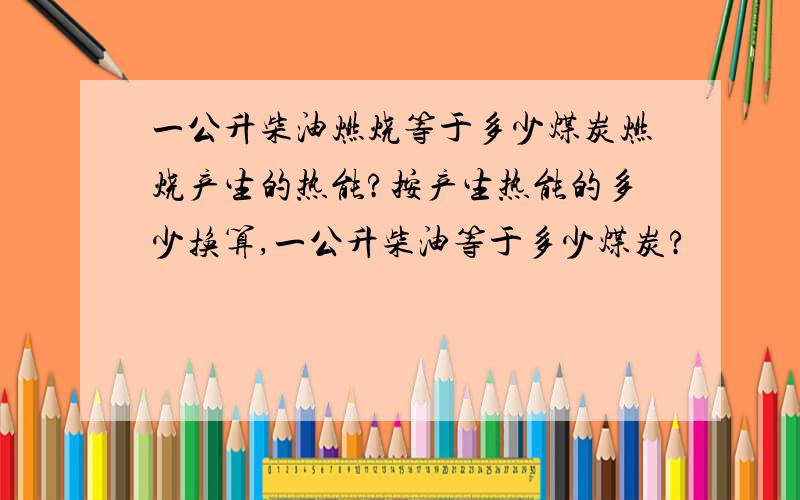 一公升柴油燃烧等于多少煤炭燃烧产生的热能?按产生热能的多少换算,一公升柴油等于多少煤炭?