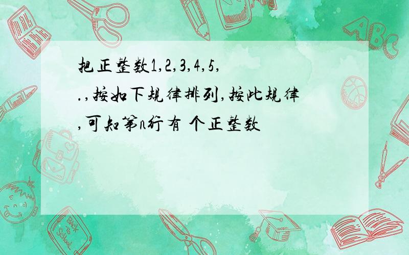 把正整数1,2,3,4,5,.,按如下规律排列,按此规律,可知第n行有 个正整数