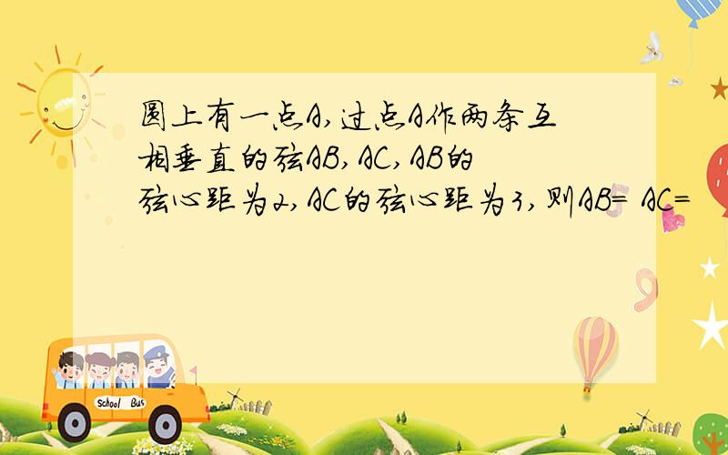 圆上有一点A,过点A作两条互相垂直的弦AB,AC,AB的弦心距为2,AC的弦心距为3,则AB= AC=