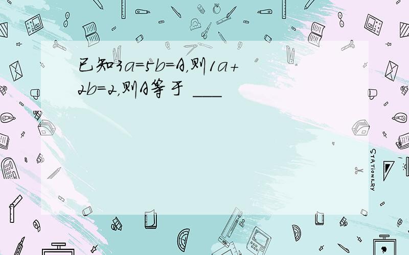 已知3a=5b=A，则1a+2b=2，则A等于 ___