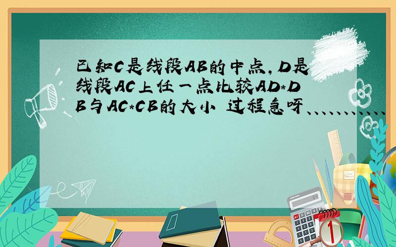 已知C是线段AB的中点,D是线段AC上任一点比较AD*DB与AC*CB的大小 过程急呀、、、、、、、、、、、