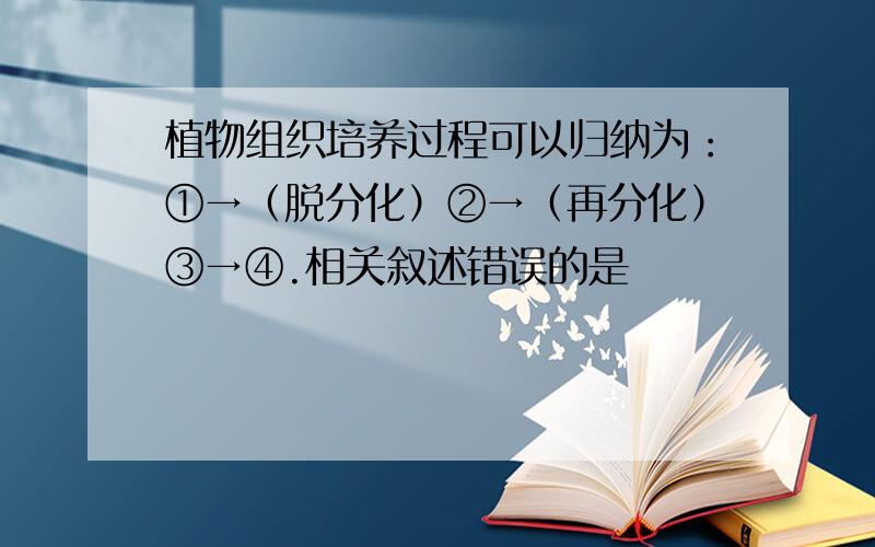 植物组织培养过程可以归纳为：①→（脱分化）②→（再分化）③→④.相关叙述错误的是