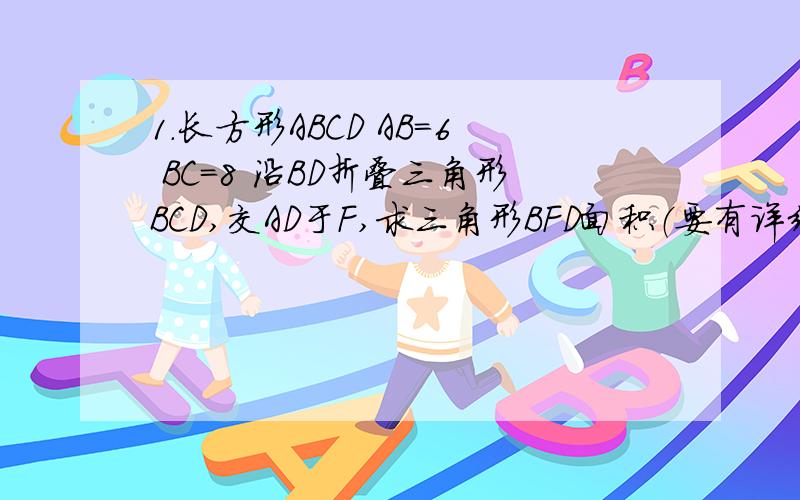 1.长方形ABCD AB=6 BC=8 沿BD折叠三角形BCD,交AD于F,求三角形BFD面积（要有详细过程）