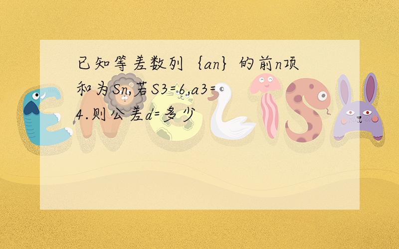 已知等差数列｛an｝的前n项和为Sn,若S3=6,a3=4.则公差d=多少