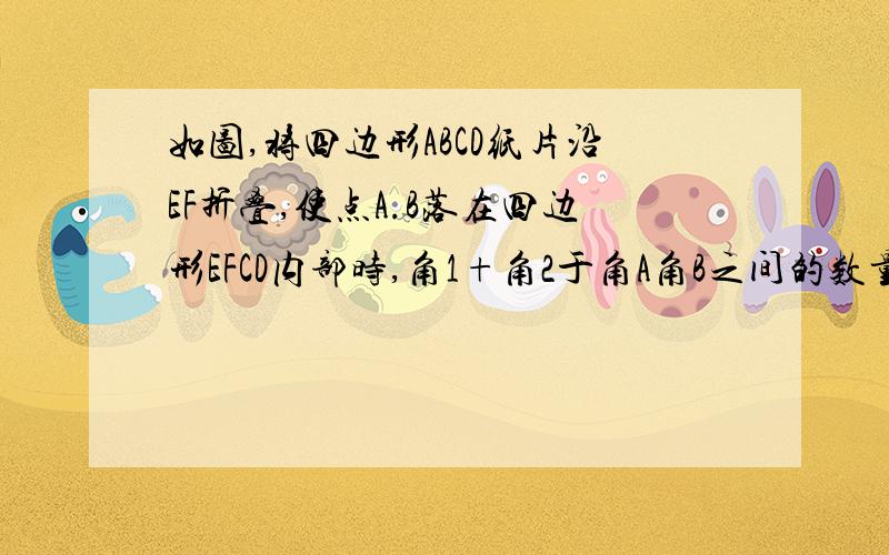 如图,将四边形ABCD纸片沿EF折叠,使点A.B落在四边形EFCD内部时,角1+角2于角A角B之间的数量关系是?