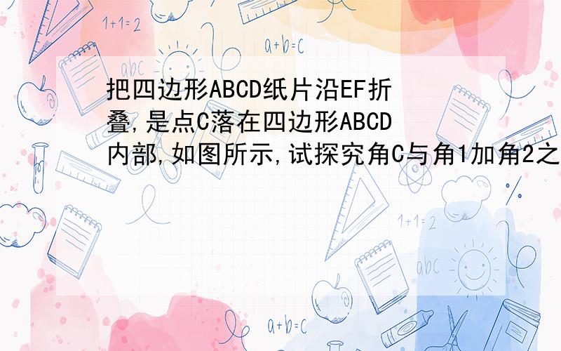 把四边形ABCD纸片沿EF折叠,是点C落在四边形ABCD内部,如图所示,试探究角C与角1加角2之间的关系