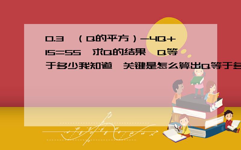 0.3*（Q的平方）-4Q+15=55,求Q的结果,Q等于多少我知道,关键是怎么算出Q等于多少的过程我忘记了.