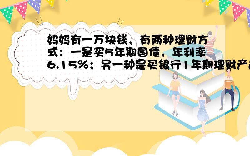 妈妈有一万块钱，有两种理财方式：一是买5年期国债，年利率6.15％；另一种是买银行1年期理财产品，年收益率4.3％，每年