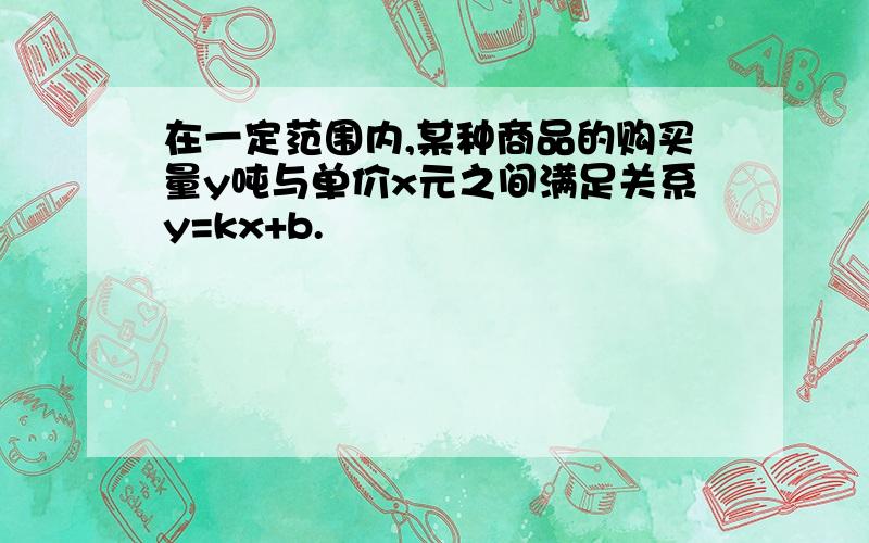 在一定范围内,某种商品的购买量y吨与单价x元之间满足关系y=kx+b.