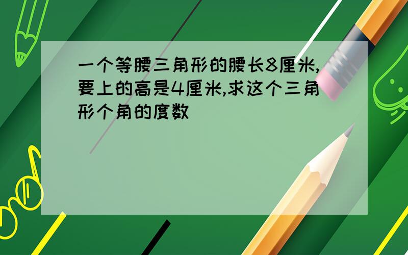 一个等腰三角形的腰长8厘米,要上的高是4厘米,求这个三角形个角的度数