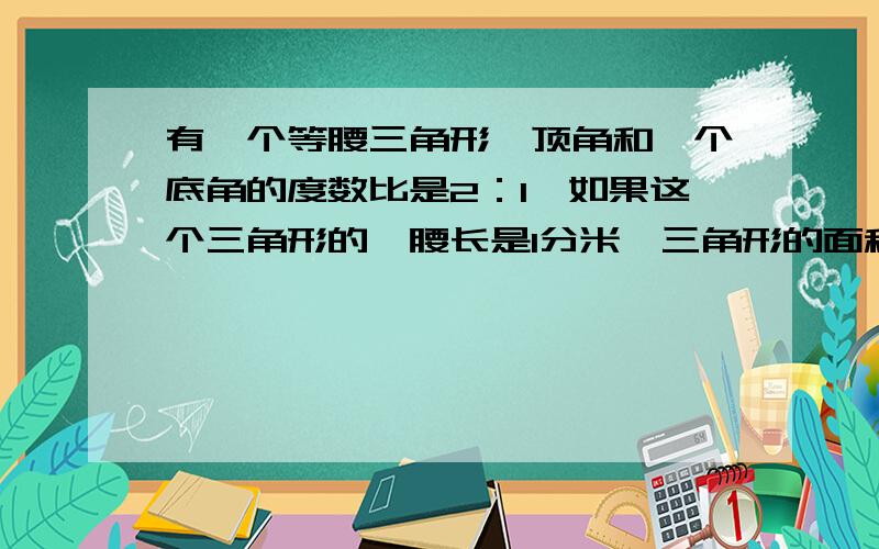 有一个等腰三角形,顶角和一个底角的度数比是2：1,如果这个三角形的一腰长是1分米,三角形的面积是