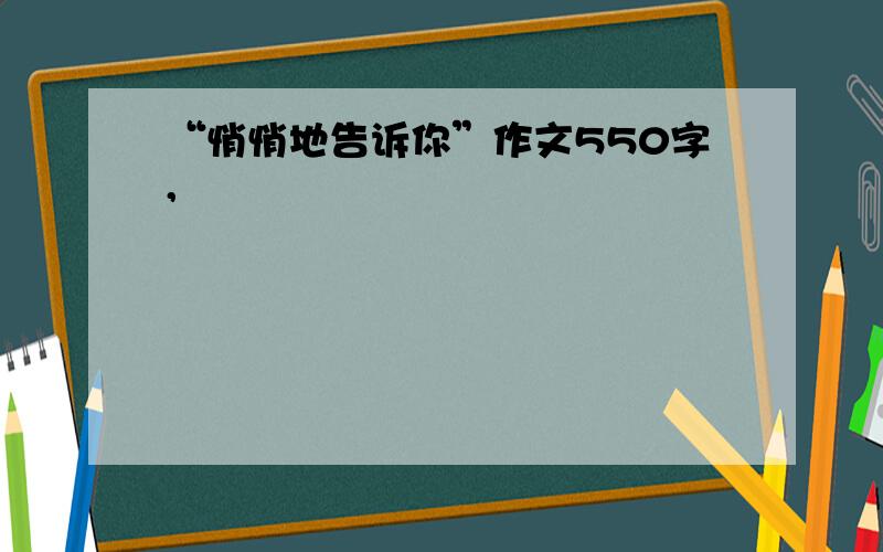 “悄悄地告诉你”作文550字,