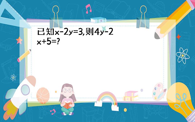 已知x-2y=3,则4y-2x+5=?