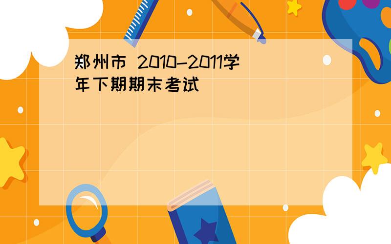 郑州市 2010-2011学年下期期末考试