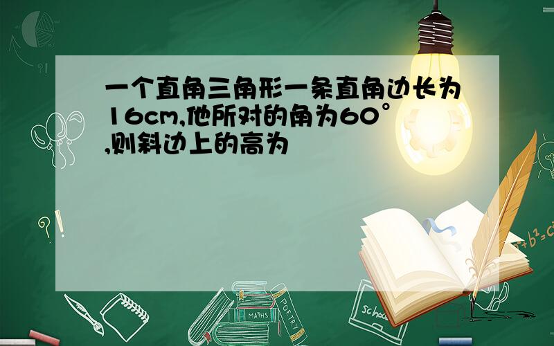 一个直角三角形一条直角边长为16cm,他所对的角为60°,则斜边上的高为