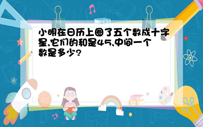 小明在日历上圈了五个数成十字星,它们的和是45,中间一个数是多少?