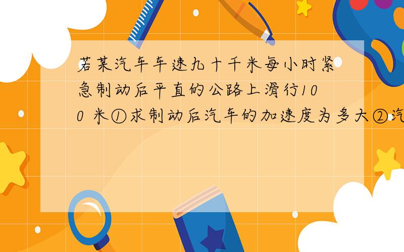 若某汽车车速九十千米每小时紧急制动后平直的公路上滑行100 米①求制动后汽车的加速度为多大②汽车停下来用了多长时间