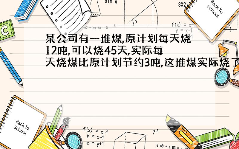 某公司有一堆煤,原计划每天烧12吨,可以烧45天,实际每天烧煤比原计划节约3吨,这堆煤实际烧了多少?