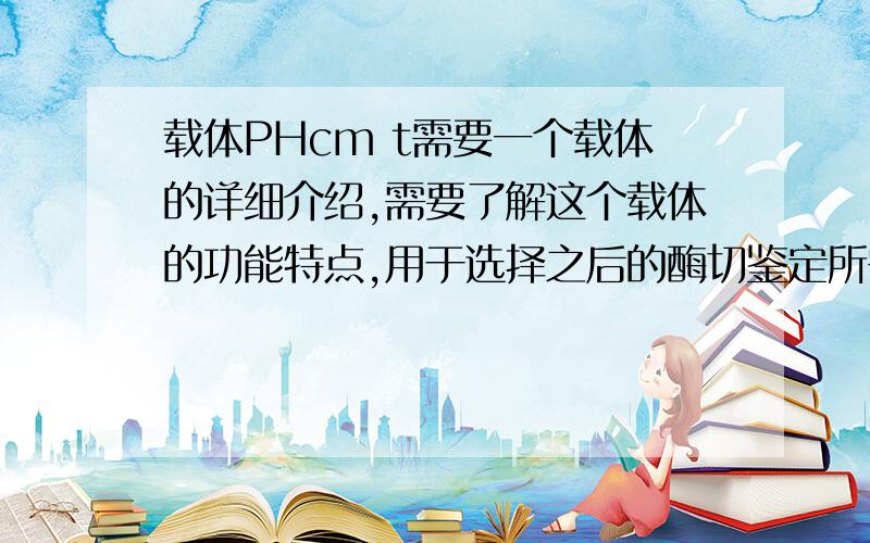 载体PHcm t需要一个载体的详细介绍,需要了解这个载体的功能特点,用于选择之后的酶切鉴定所需的酶,载体的名字叫：PHc