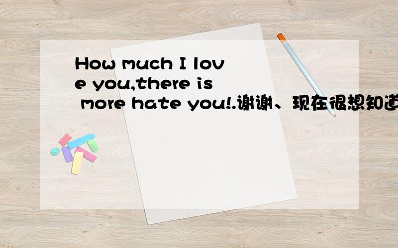 How much I love you,there is more hate you!.谢谢、现在很想知道