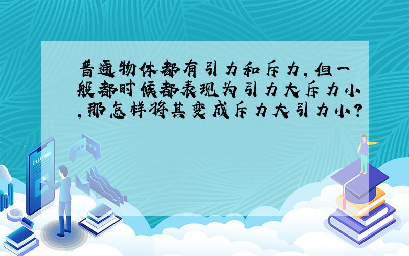 普通物体都有引力和斥力,但一般都时候都表现为引力大斥力小,那怎样将其变成斥力大引力小?