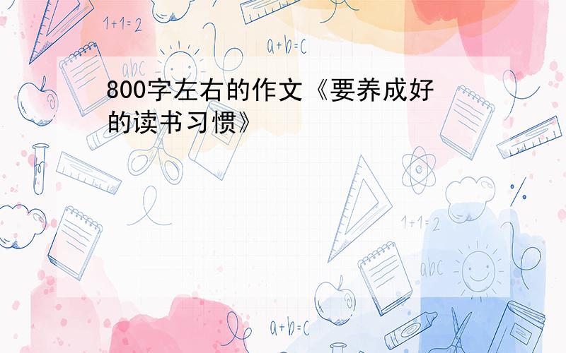 800字左右的作文《要养成好的读书习惯》