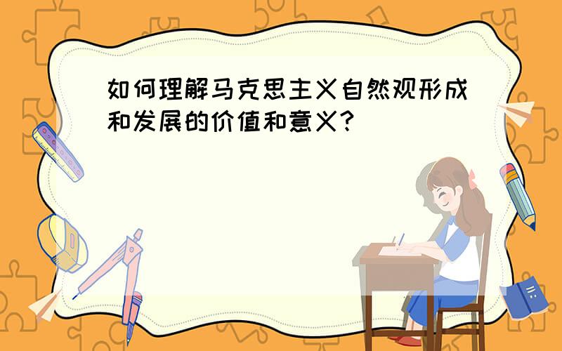 如何理解马克思主义自然观形成和发展的价值和意义?