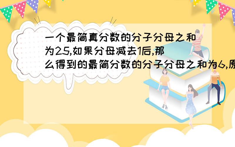 一个最简真分数的分子分母之和为25,如果分母减去1后,那么得到的最简分数的分子分母之和为6,原最简分数