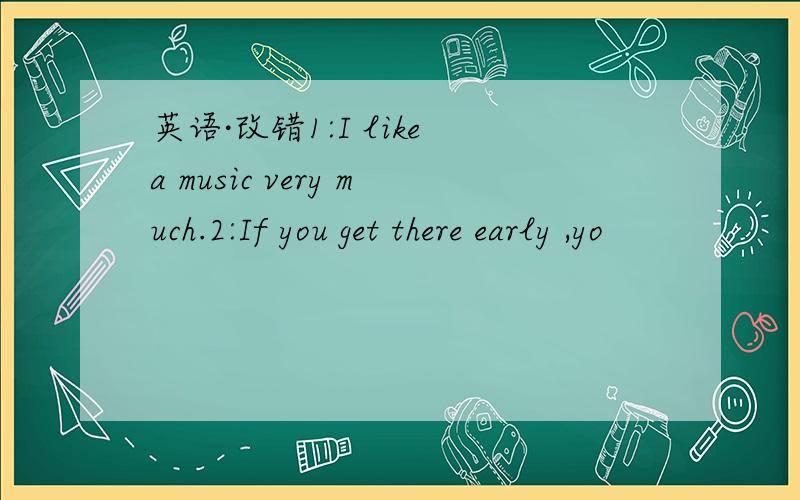 英语·改错1:I like a music very much.2:If you get there early ,yo