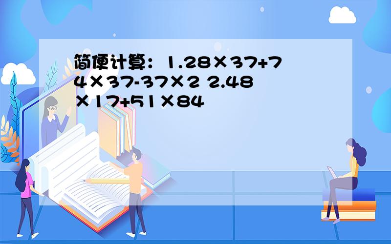 简便计算：1.28×37+74×37-37×2 2.48×17+51×84