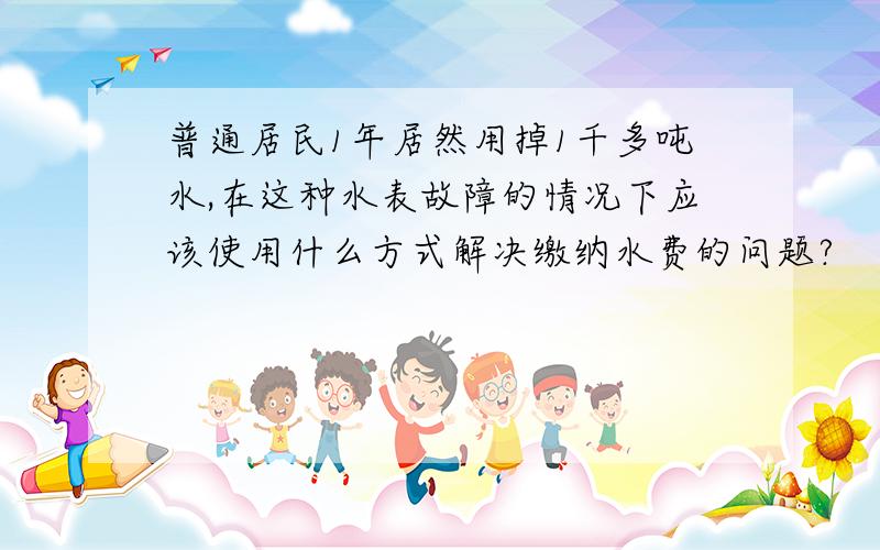 普通居民1年居然用掉1千多吨水,在这种水表故障的情况下应该使用什么方式解决缴纳水费的问题?
