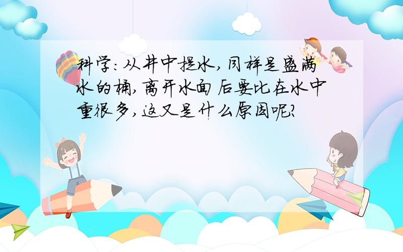 科学:从井中提水,同样是盛满水的桶,离开水面后要比在水中重很多,这又是什么原因呢?