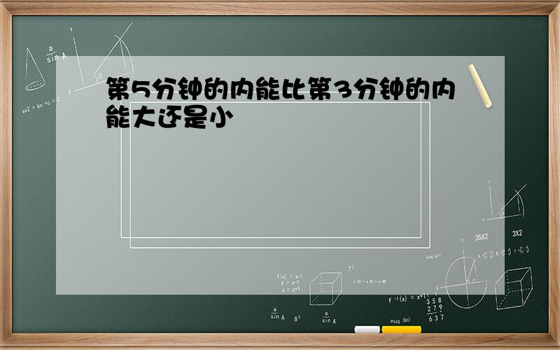 第5分钟的内能比第3分钟的内能大还是小