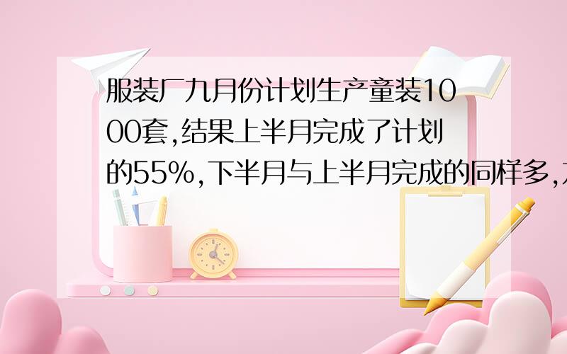 服装厂九月份计划生产童装1000套,结果上半月完成了计划的55%,下半月与上半月完成的同样多,九月份实际