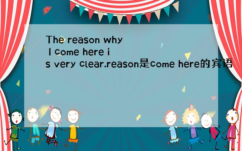 The reason why I come here is very clear.reason是come here的宾语