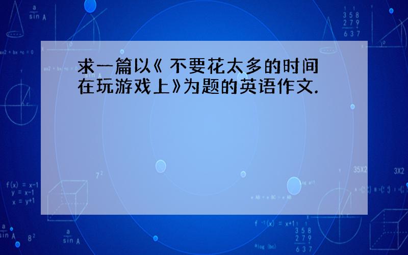 求一篇以《 不要花太多的时间在玩游戏上》为题的英语作文.