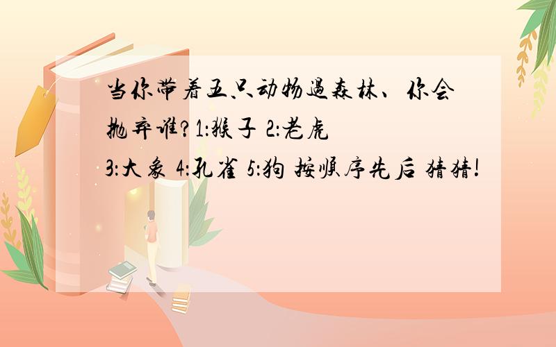 当你带着五只动物过森林、你会抛弃谁?1：猴子 2：老虎 3：大象 4：孔雀 5：狗 按顺序先后 猜猜!