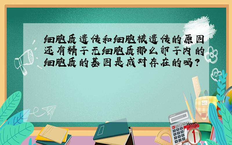 细胞质遗传和细胞核遗传的原因还有精子无细胞质那么卵子内的细胞质的基因是成对存在的吗?