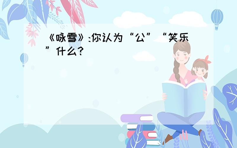 《咏雪》:你认为“公”“笑乐”什么?