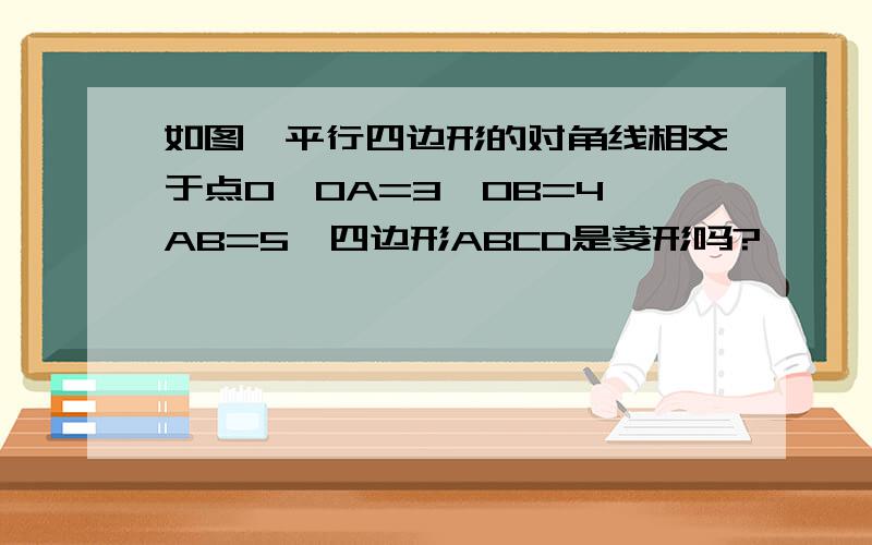 如图,平行四边形的对角线相交于点O,OA=3,OB=4,AB=5,四边形ABCD是菱形吗?