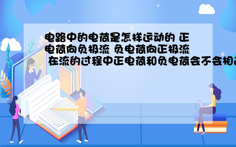 电路中的电荷是怎样运动的 正电荷向负极流 负电荷向正极流 在流的过程中正电荷和负电荷会不会相遇?正电荷流向电池的负极后又