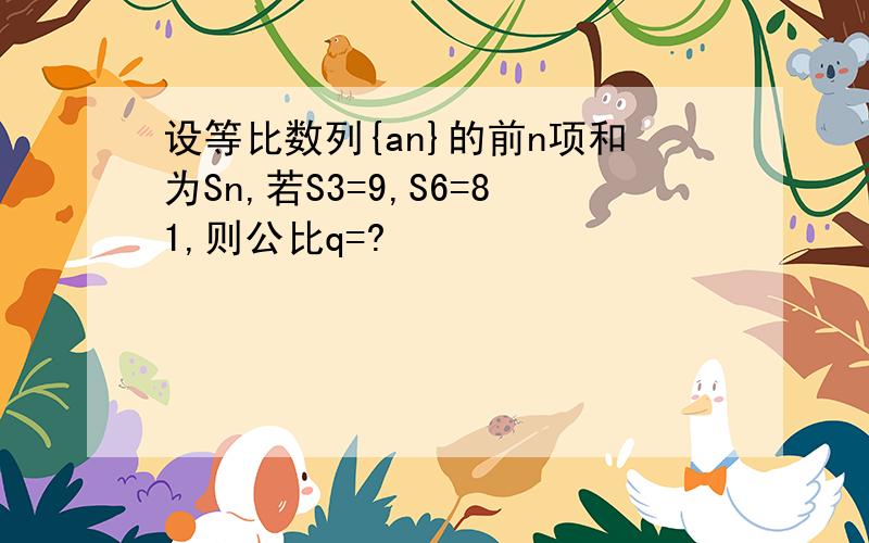 设等比数列{an}的前n项和为Sn,若S3=9,S6=81,则公比q=?