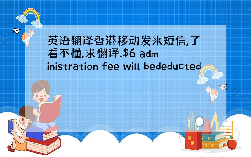 英语翻译香港移动发来短信,了看不懂,求翻译.$6 administration fee will bededucted