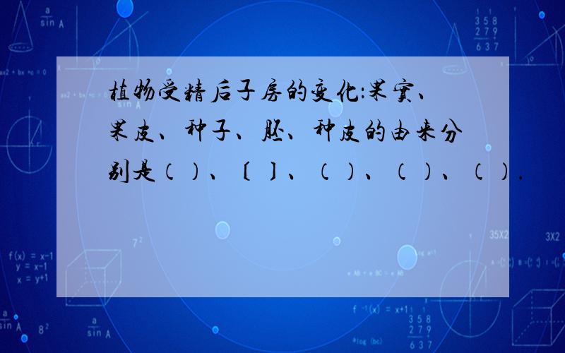 植物受精后子房的变化：果实、果皮、种子、胚、种皮的由来分别是（）、〔〕、（）、（）、（）.