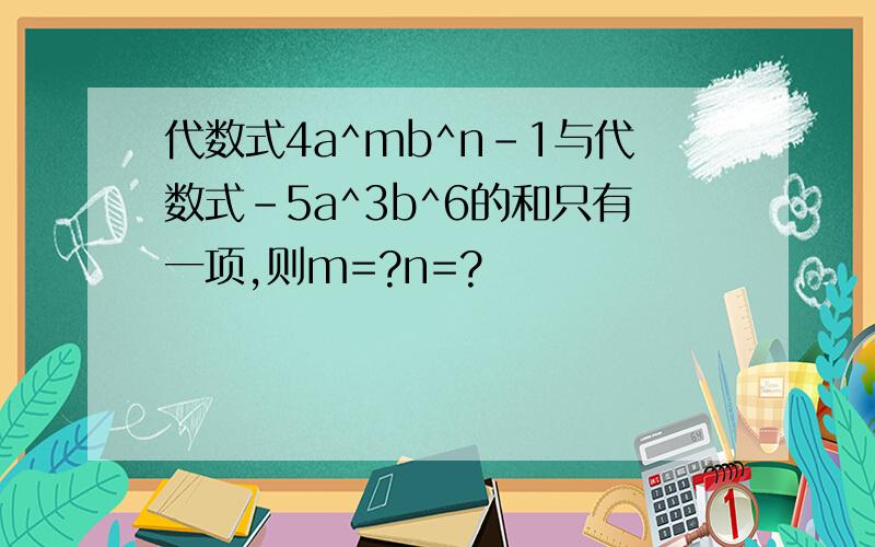 代数式4a^mb^n-1与代数式-5a^3b^6的和只有一项,则m=?n=?