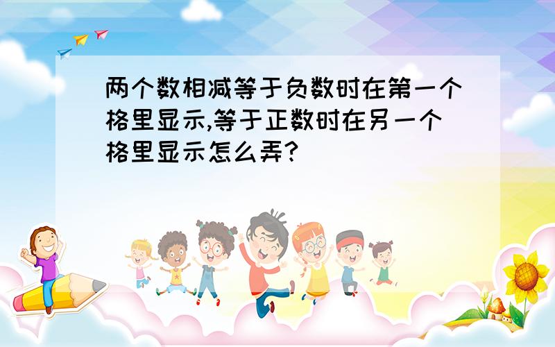 两个数相减等于负数时在第一个格里显示,等于正数时在另一个格里显示怎么弄?