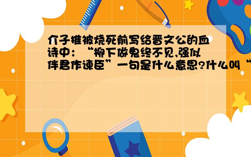 介子推被烧死前写给晋文公的血诗中：“柳下做鬼终不见,强似伴君作谏臣”一句是什么意思?什么叫“强似”?